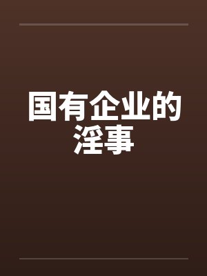 国有企业的淫事 国有企业的淫事