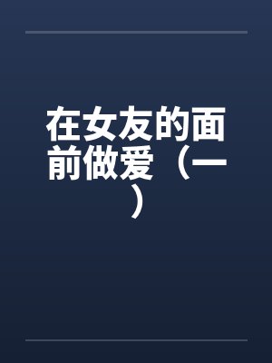 在女友的面前做爱(一) 在女友的面前做爱(一)