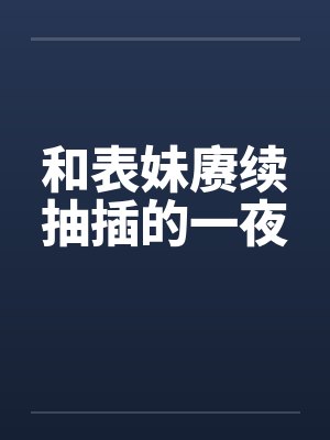 和表妹赓续抽插的一夜 和表妹赓续抽插的一夜
