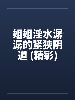 姐姐淫水潺潺的紧狭阴道 (精彩) 姐姐淫水潺潺的紧狭阴道 (精彩)