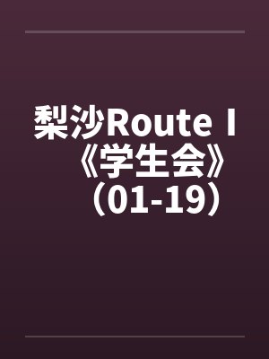 梨沙RouteⅠ《学生会》(01-19)(完)原 梨沙RouteⅠ《学生会》(01-19)(完)原