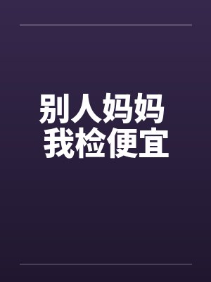 别人妈妈 我检便宜 别人妈妈 我检便宜