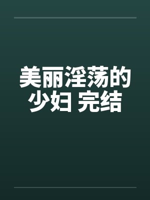 美丽淫荡的少妇 完结 美丽淫荡的少妇 完结
