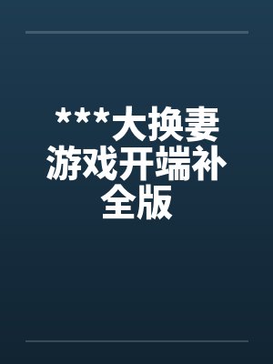 ***大换妻游戏开端补全版 ***大换妻游戏开端补全版