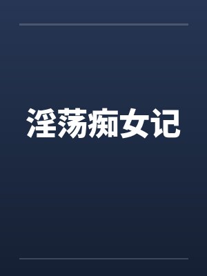 淫荡痴女记 淫荡痴女记