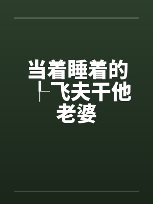 当着睡着的┞飞夫干他老婆 当着睡着的┞飞夫干他老婆