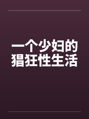 一个少妇的猖狂性生活 一个少妇的猖狂性生活