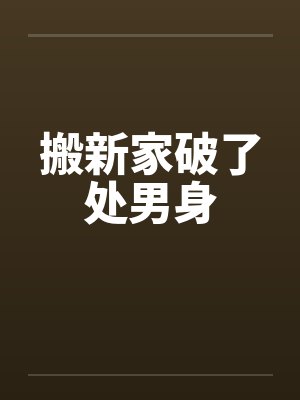 搬新家破了处男身 搬新家破了处男身