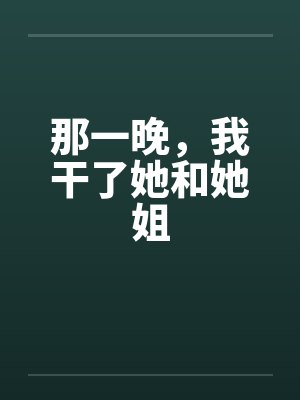 那一晚,我干了她和她姐 那一晚,我干了她和她姐