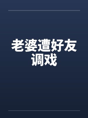 老婆遭好友调戏 老婆遭好友调戏