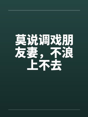 莫说调戏朋友妻,不浪上不去 莫说调戏朋友妻,不浪上不去