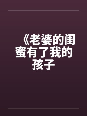 《老婆的闺蜜有了我的孩子