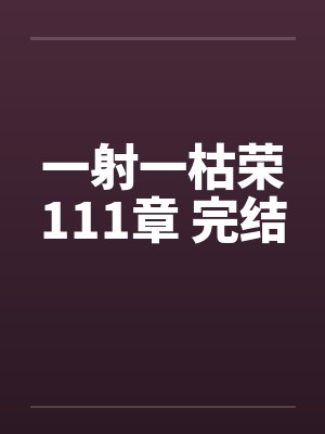 一射一枯荣111章 完结 一射一枯荣111章 完结