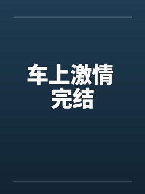 车上激情 完结 车上激情 完结