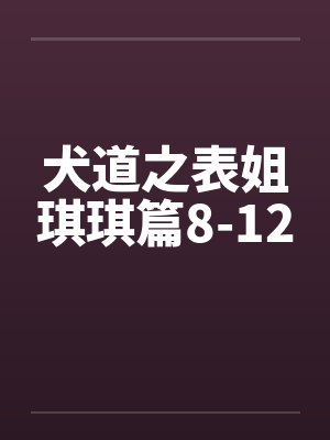 犬道之表姐琪琪篇8-12 犬道之表姐琪琪篇8-12