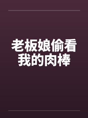 老板娘偷看我的肉棒 老板娘偷看我的肉棒