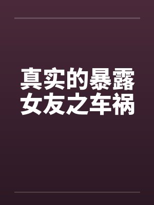 真实的暴露女友之车祸 真实的暴露女友之车祸