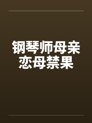 钢琴师母亲恋母禁果 钢琴师母亲恋母禁果