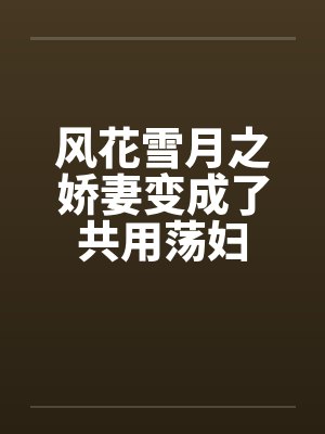 风花雪月之娇妻变成了共用荡妇 风花雪月之娇妻变成了共用荡妇