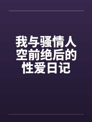 我与骚情人空前绝后的性爱日记 我与骚情人空前绝后的性爱日记