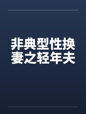 非典型性换妻之轻年夫 非典型性换妻之轻年夫