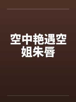 空中艳遇空姐朱唇 空中艳遇空姐朱唇