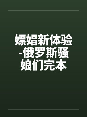 嫖娼新体验-俄罗斯骚娘们完本 嫖娼新体验-俄罗斯骚娘们完本
