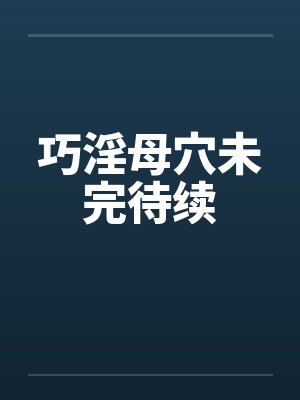 巧淫母穴未完待续 巧淫母穴未完待续