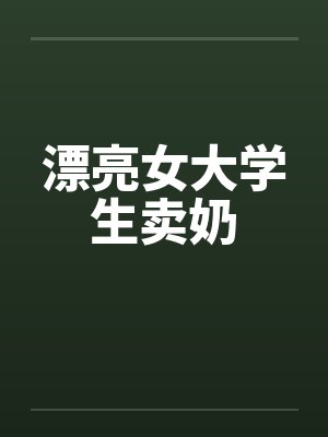 漂亮女大学生卖奶 漂亮女大学生卖奶