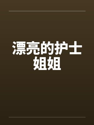 漂亮的护士姐姐 漂亮的护士姐姐