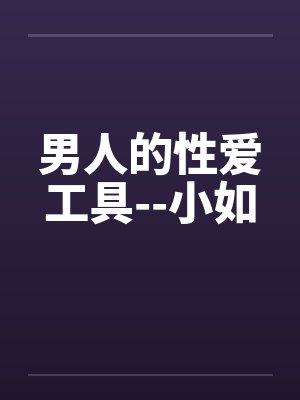 男人的性爱工具--小如 男人的性爱工具--小如