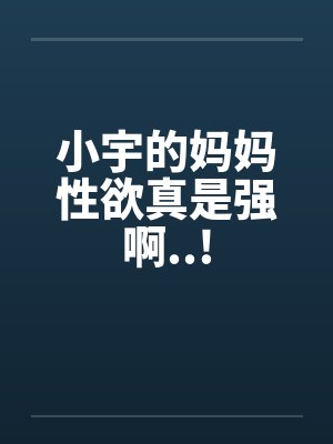 小宇的妈妈性欲真是强啊..! 小宇的妈妈性欲真是强啊..!