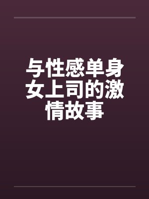与性感单身女上司的激情故事 与性感单身女上司的激情故事