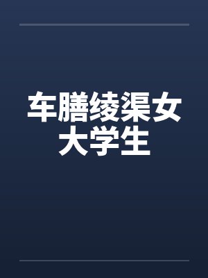 车膳绫渠女大学生 车膳绫渠女大学生