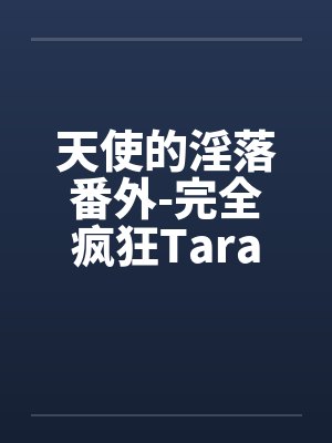 天使的淫落番外-完全疯狂Tara 天使的淫落番外-完全疯狂Tara