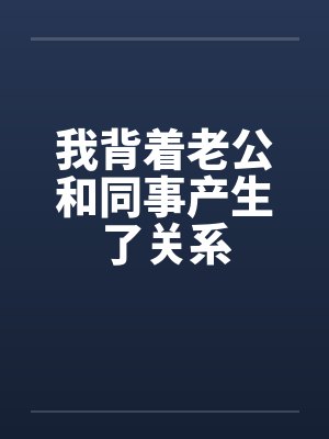 我背着老公和同事产生了关系 我背着老公和同事产生了关系