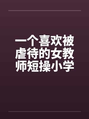 一个喜欢被虐待的女教师短操小学教师
