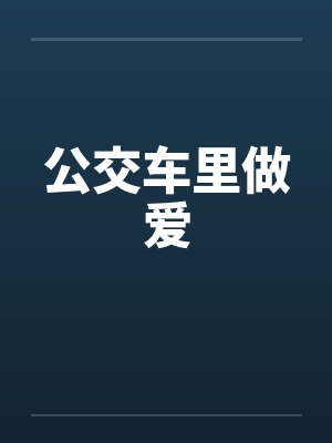 公交车里做爱 公交车里做爱
