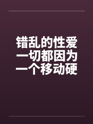 错乱的性爱一切都因为一个移动硬盘 错乱的性爱一切都因为一个移动硬盘