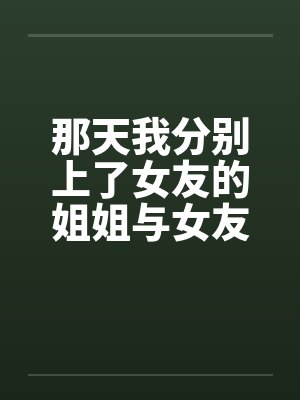 那天我分别上了女友的姐姐与女友
