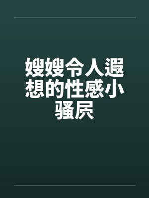 嫂嫂令人遐想的性感小骚屄 嫂嫂令人遐想的性感小骚屄