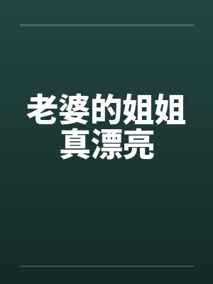 老婆的姐姐真漂亮 老婆的姐姐真漂亮