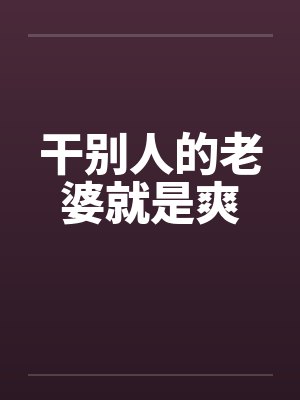 干别人的老婆就是爽 干别人的老婆就是爽