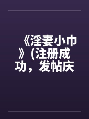 《淫妻小巾》(注册成功,发帖庆祝一下) 《淫妻小巾》(注册成功,发帖庆祝一下)