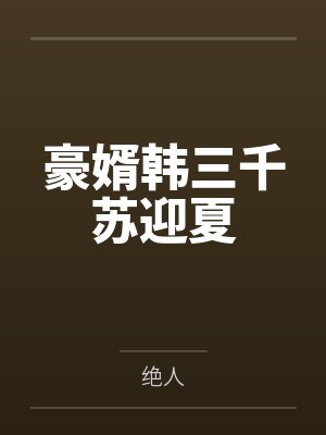 豪婿韩三千苏迎夏 豪婿韩三千苏迎夏