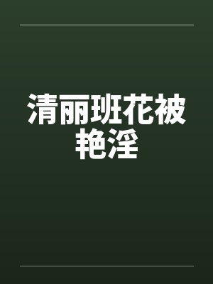 清丽班花被艳淫 清丽班花被艳淫