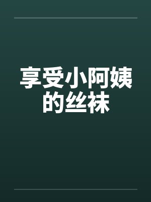 享受小阿姨的丝袜 享受小阿姨的丝袜