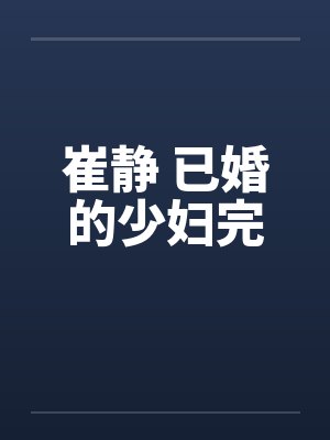 崔静 已婚的少妇完 崔静 已婚的少妇完