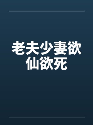 老夫少妻欲仙欲死 老夫少妻欲仙欲死