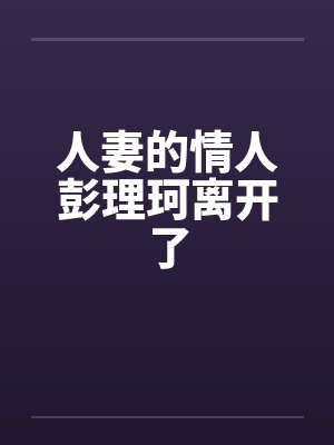 人妻的情人彭理珂离开了 人妻的情人彭理珂离开了